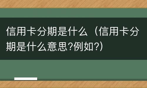 信用卡分期是什么（信用卡分期是什么意思?例如?）