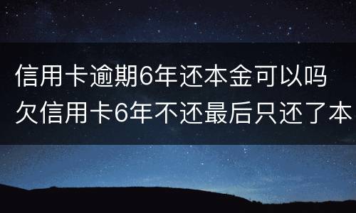 信用卡逾期6年还本金可以吗 欠信用卡6年不还最后只还了本金