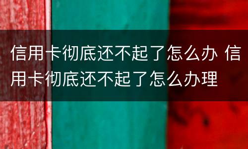 信用卡彻底还不起了怎么办 信用卡彻底还不起了怎么办理