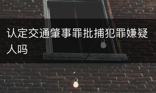 认定交通肇事罪批捕犯罪嫌疑人吗