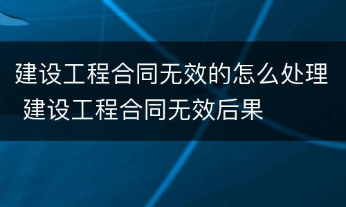 建设工程合同无效的怎么处理 建设工程合同无效后果