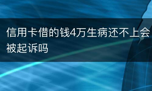 信用卡借的钱4万生病还不上会被起诉吗