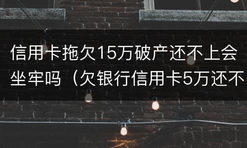信用卡拖欠15万破产还不上会坐牢吗（欠银行信用卡5万还不上会坐牢吗）