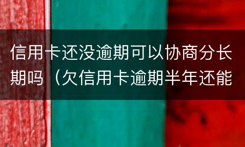 信用卡还没逾期可以协商分长期吗（欠信用卡逾期半年还能不能协商）