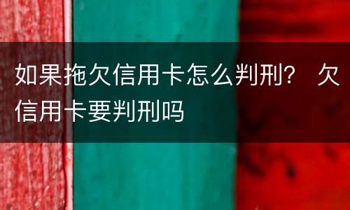 如果拖欠信用卡怎么判刑？ 欠信用卡要判刑吗