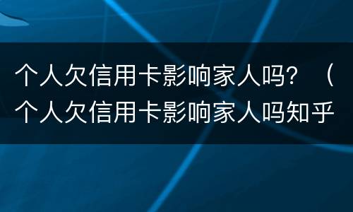 个人欠信用卡影响家人吗？（个人欠信用卡影响家人吗知乎）