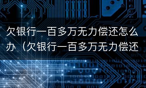 欠银行一百多万无力偿还怎么办（欠银行一百多万无力偿还怎么办呢）