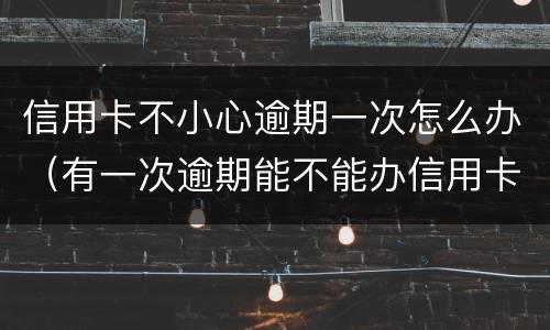 信用卡不小心逾期一次怎么办（有一次逾期能不能办信用卡）