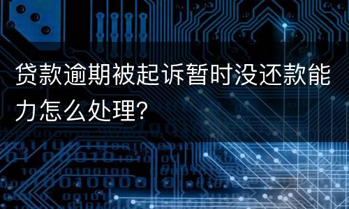 贷款逾期被起诉暂时没还款能力怎么处理？