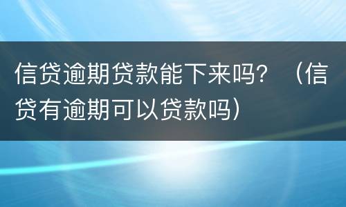 信贷逾期贷款能下来吗？（信贷有逾期可以贷款吗）