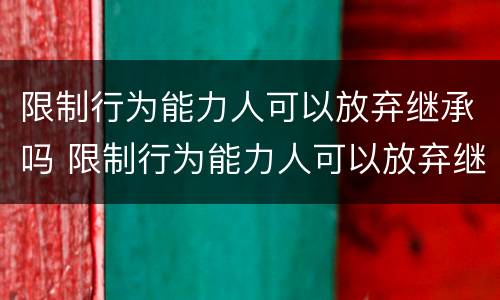限制行为能力人可以放弃继承吗 限制行为能力人可以放弃继承权吗