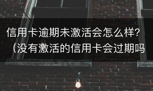 信用卡逾期未激活会怎么样？（没有激活的信用卡会过期吗）
