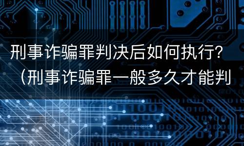 刑事诈骗罪判决后如何执行？（刑事诈骗罪一般多久才能判决）