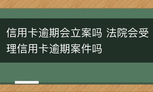信用卡逾期会立案吗 法院会受理信用卡逾期案件吗