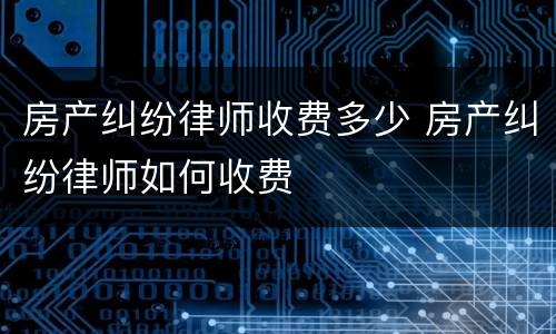 房产纠纷律师收费多少 房产纠纷律师如何收费