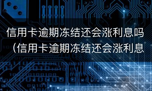 信用卡逾期冻结还会涨利息吗（信用卡逾期冻结还会涨利息吗怎么办）