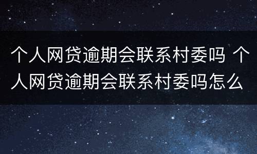 个人网贷逾期会联系村委吗 个人网贷逾期会联系村委吗怎么办