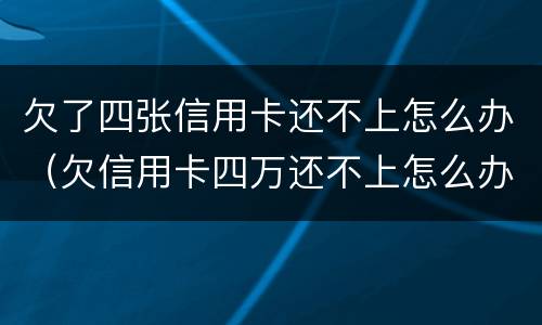 欠了四张信用卡还不上怎么办（欠信用卡四万还不上怎么办）