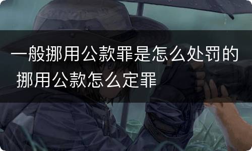 一般挪用公款罪是怎么处罚的 挪用公款怎么定罪