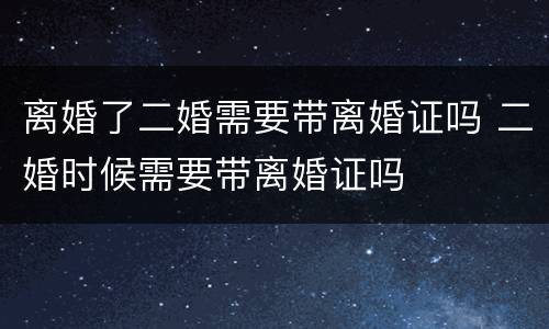 离婚了二婚需要带离婚证吗 二婚时候需要带离婚证吗