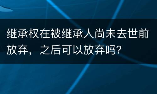 继承权在被继承人尚未去世前放弃，之后可以放弃吗？