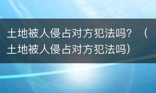 土地被人侵占对方犯法吗？（土地被人侵占对方犯法吗）