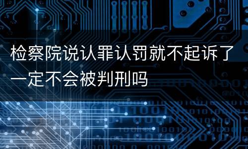 检察院说认罪认罚就不起诉了一定不会被判刑吗