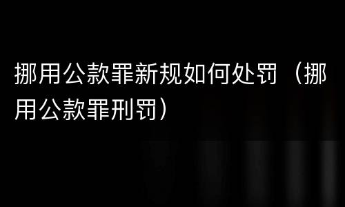 挪用公款罪新规如何处罚（挪用公款罪刑罚）