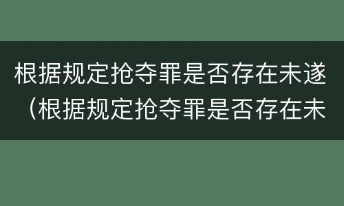 根据规定抢夺罪是否存在未遂（根据规定抢夺罪是否存在未遂的情形）