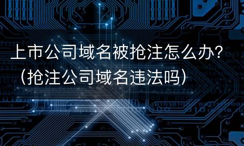 上市公司域名被抢注怎么办？（抢注公司域名违法吗）