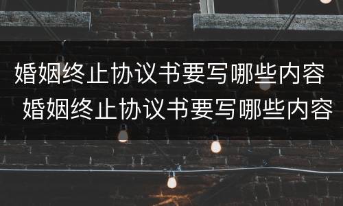 婚姻终止协议书要写哪些内容 婚姻终止协议书要写哪些内容呢