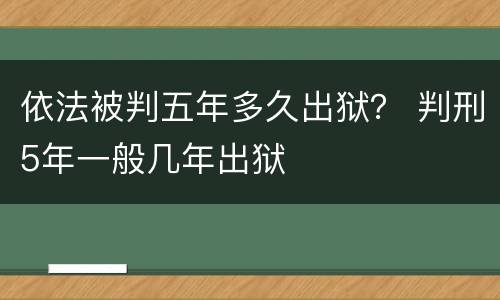 依法被判五年多久出狱？ 判刑5年一般几年出狱
