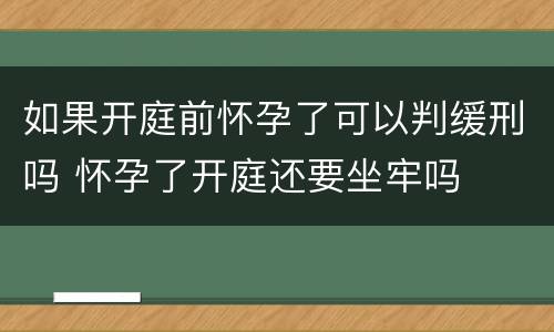 如果开庭前怀孕了可以判缓刑吗 怀孕了开庭还要坐牢吗