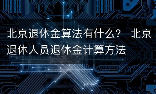 北京退休金算法有什么？ 北京退休人员退休金计算方法