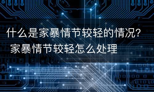 什么是家暴情节较轻的情况？ 家暴情节较轻怎么处理