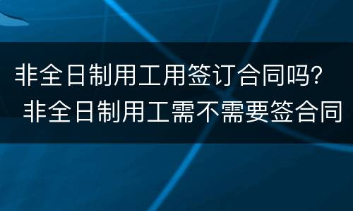 非全日制用工用签订合同吗？ 非全日制用工需不需要签合同