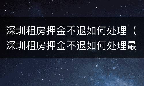 深圳租房押金不退如何处理（深圳租房押金不退如何处理最新消息）