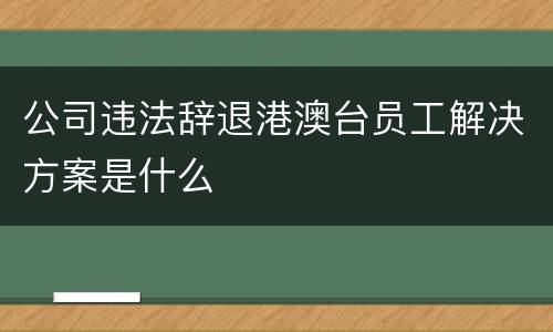 公司违法辞退港澳台员工解决方案是什么