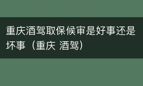 重庆酒驾取保候审是好事还是坏事（重庆 酒驾）