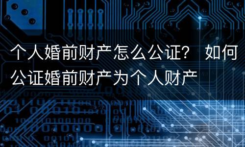 个人婚前财产怎么公证？ 如何公证婚前财产为个人财产