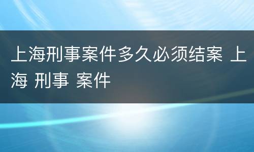 上海刑事案件多久必须结案 上海 刑事 案件