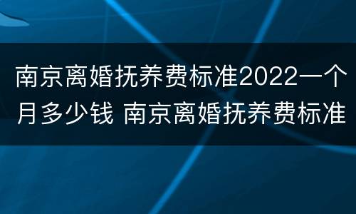南京离婚抚养费标准2022一个月多少钱 南京离婚抚养费标准2022一个月多少钱啊