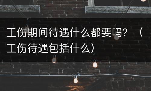 工伤期间待遇什么都要吗？（工伤待遇包括什么）