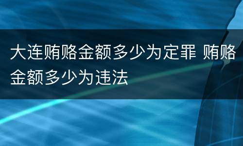大连贿赂金额多少为定罪 贿赂金额多少为违法