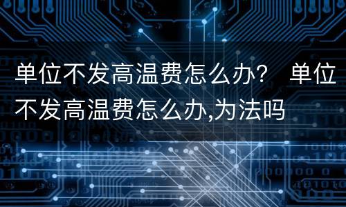 单位不发高温费怎么办？ 单位不发高温费怎么办,为法吗
