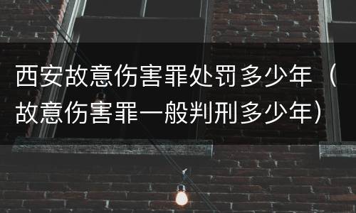 西安故意伤害罪处罚多少年（故意伤害罪一般判刑多少年）