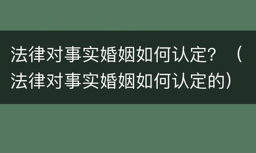 法律对事实婚姻如何认定？（法律对事实婚姻如何认定的）