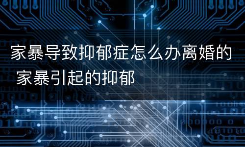 家暴导致抑郁症怎么办离婚的 家暴引起的抑郁