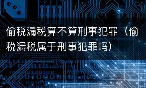 偷税漏税算不算刑事犯罪（偷税漏税属于刑事犯罪吗）