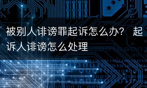 被别人诽谤罪起诉怎么办？ 起诉人诽谤怎么处理